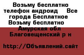 Возьму бесплатно телефон андроид  - Все города Бесплатное » Возьму бесплатно   . Амурская обл.,Благовещенский р-н